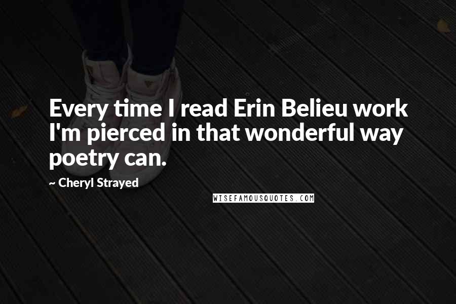 Cheryl Strayed quotes: Every time I read Erin Belieu work I'm pierced in that wonderful way poetry can.