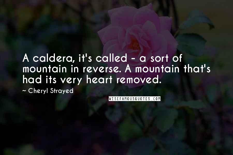 Cheryl Strayed quotes: A caldera, it's called - a sort of mountain in reverse. A mountain that's had its very heart removed.