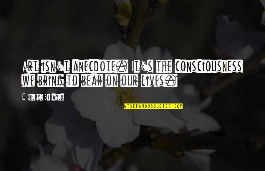 Cheryl Strayed Quotes By Cheryl Strayed: Art isn't anecdote. It's the consciousness we bring