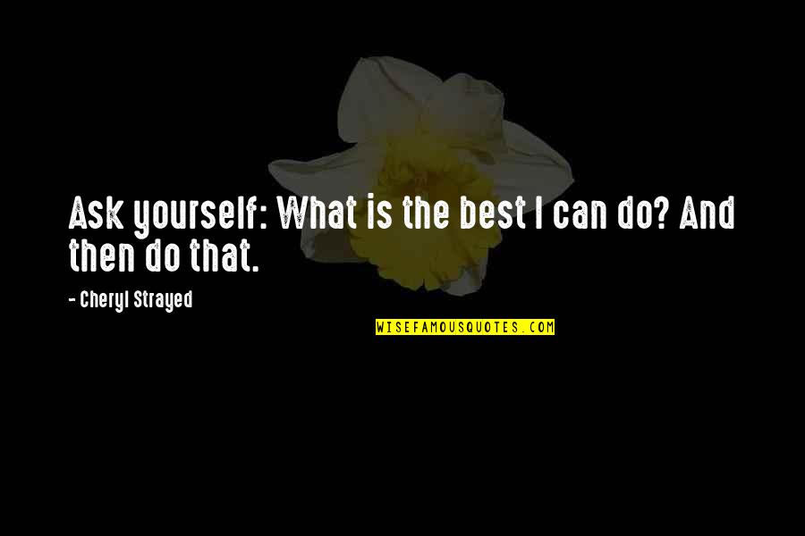 Cheryl Strayed Quotes By Cheryl Strayed: Ask yourself: What is the best I can Cheryl Strayed Quotes By Cheryl Strayed: Ask yourself: What is the best I can