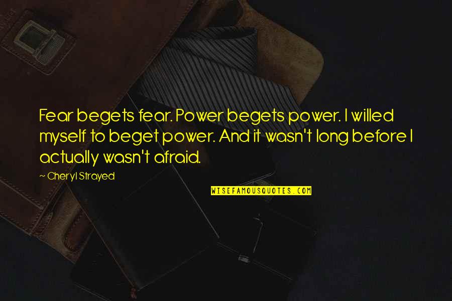 Cheryl Strayed Quotes By Cheryl Strayed: Fear begets fear. Power begets power. I willed Cheryl Strayed Quotes By Cheryl Strayed: Fear begets fear. Power begets power. I willed