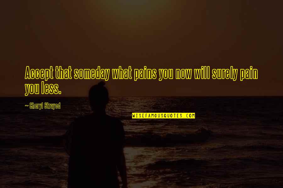 Cheryl Strayed Quotes By Cheryl Strayed: Accept that someday what pains you now will Cheryl Strayed Quotes By Cheryl Strayed: Accept that someday what pains you now will
