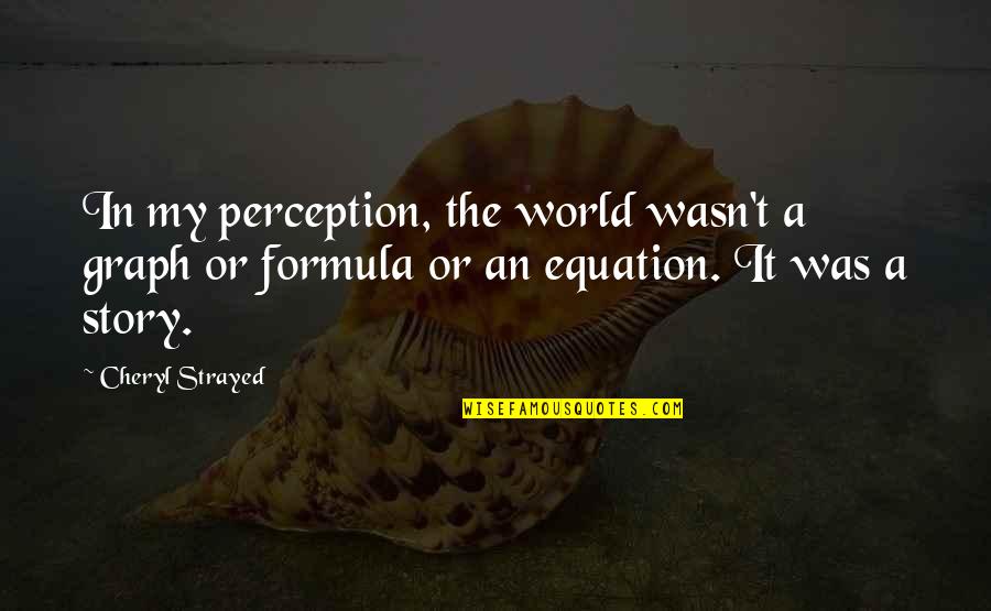 Cheryl Strayed Quotes By Cheryl Strayed: In my perception, the world wasn't a graph Cheryl Strayed Quotes By Cheryl Strayed: In my perception, the world wasn't a graph