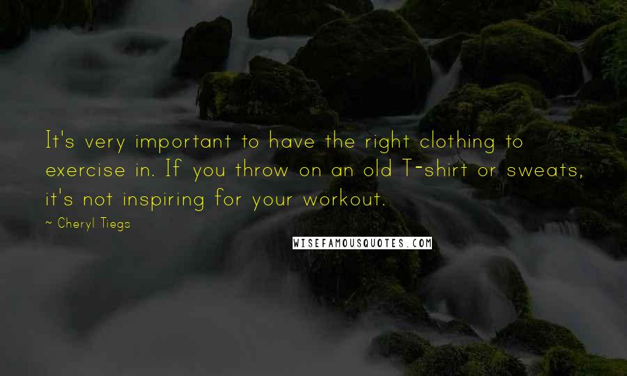 Cheryl Tiegs quotes: It's very important to have the right clothing to exercise in. If you throw on an old T-shirt or sweats, it's not inspiring for your workout. Cheryl Tiegs quotes: It's very important to have the right clothing to exercise in. If you throw on an old T-shirt or sweats, it's not inspiring for your workout.