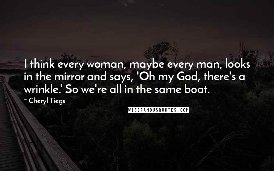 Cheryl Tiegs quotes: I think every woman, maybe every man, looks in the mirror and says, 'Oh my God, there's a wrinkle.' So we're all in the same boat.