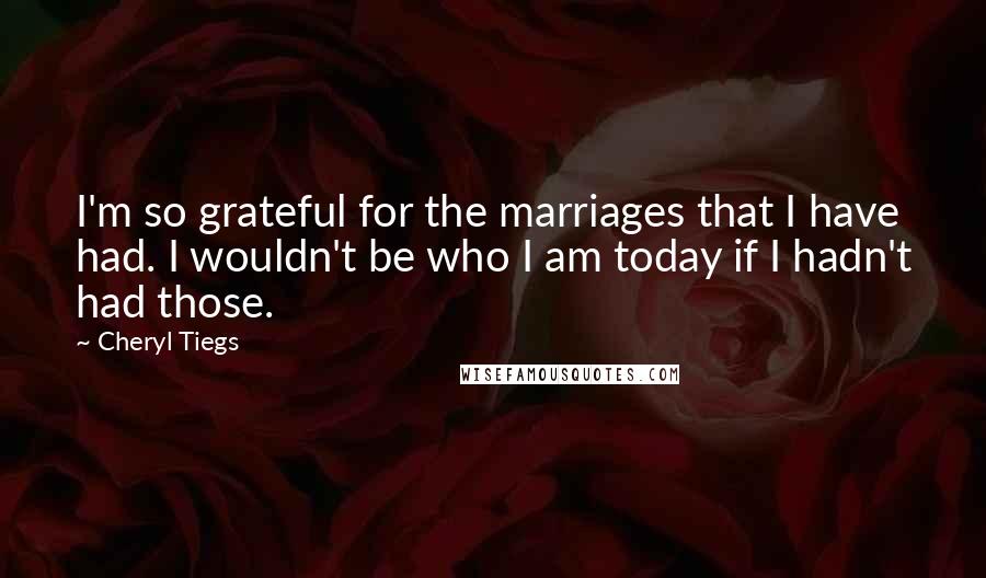 Cheryl Tiegs quotes: I'm so grateful for the marriages that I have had. I wouldn't be who I am today if I hadn't had those.