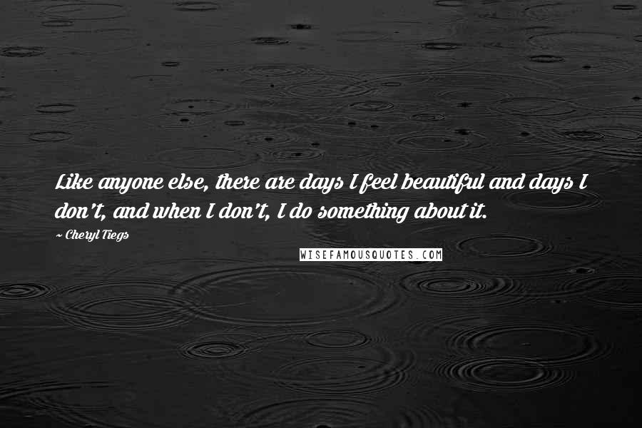 Cheryl Tiegs quotes: Like anyone else, there are days I feel beautiful and days I don't, and when I don't, I do something about it. Cheryl Tiegs quotes: Like anyone else, there are days I feel beautiful and days I don't, and when I don't, I do something about it.