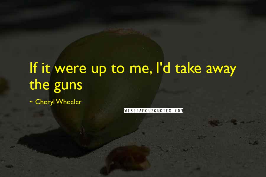 Cheryl Wheeler quotes: If it were up to me, I'd take away the guns