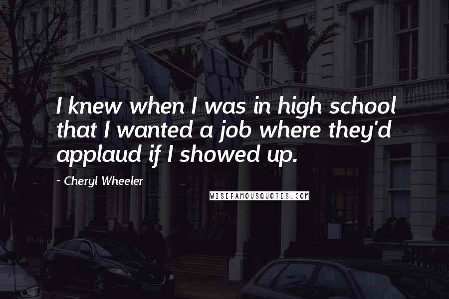 Cheryl Wheeler quotes: I knew when I was in high school that I wanted a job where they'd applaud if I showed up.