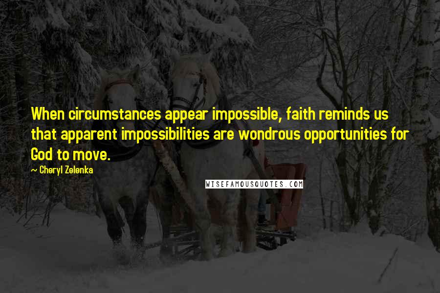 Cheryl Zelenka quotes: When circumstances appear impossible, faith reminds us that apparent impossibilities are wondrous opportunities for God to move.