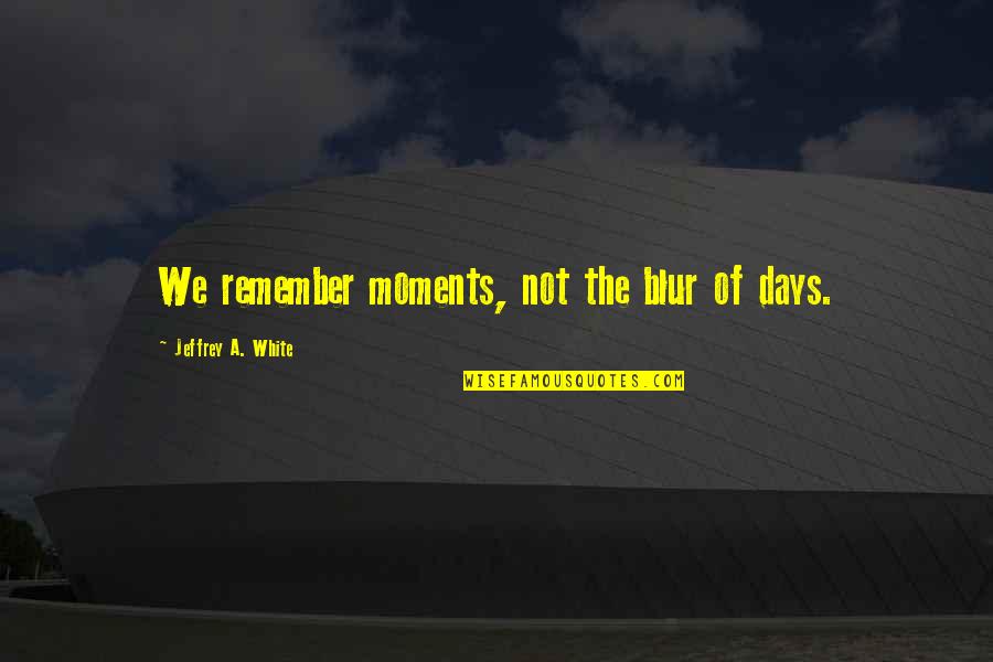 Cherylee Houston Quotes By Jeffrey A. White: We remember moments, not the blur of days.