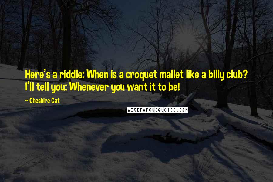 Cheshire Cat quotes: Here's a riddle: When is a croquet mallet like a billy club? I'll tell you: Whenever you want it to be! Cheshire Cat quotes: Here's a riddle: When is a croquet mallet like a billy club? I'll tell you: Whenever you want it to be!