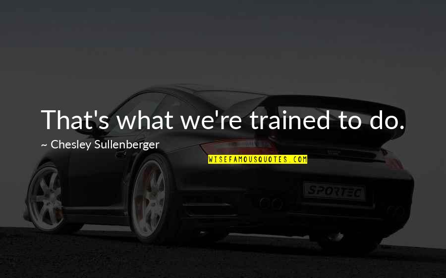 Chesley B Sullenberger Quotes By Chesley Sullenberger: That's what we're trained to do.