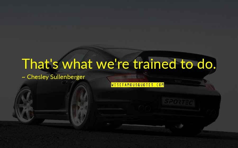 Chesley Quotes By Chesley Sullenberger: That's what we're trained to do.