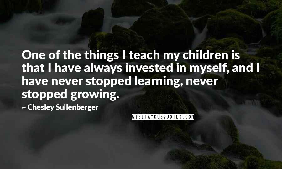 Chesley Sullenberger quotes: One of the things I teach my children is that I have always invested in myself, and I have never stopped learning, never stopped growing. Chesley Sullenberger quotes: One of the things I teach my children is that I have always invested in myself, and I have never stopped learning, never stopped growing.