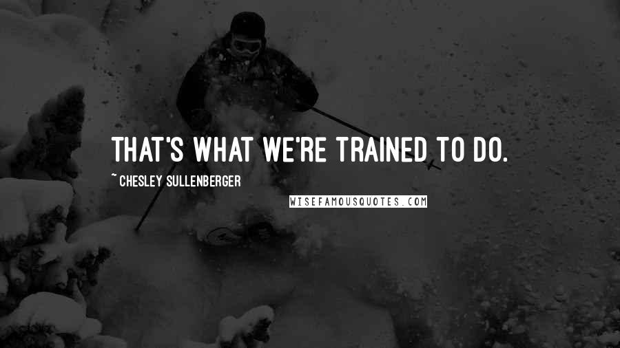 Chesley Sullenberger quotes: That's what we're trained to do.