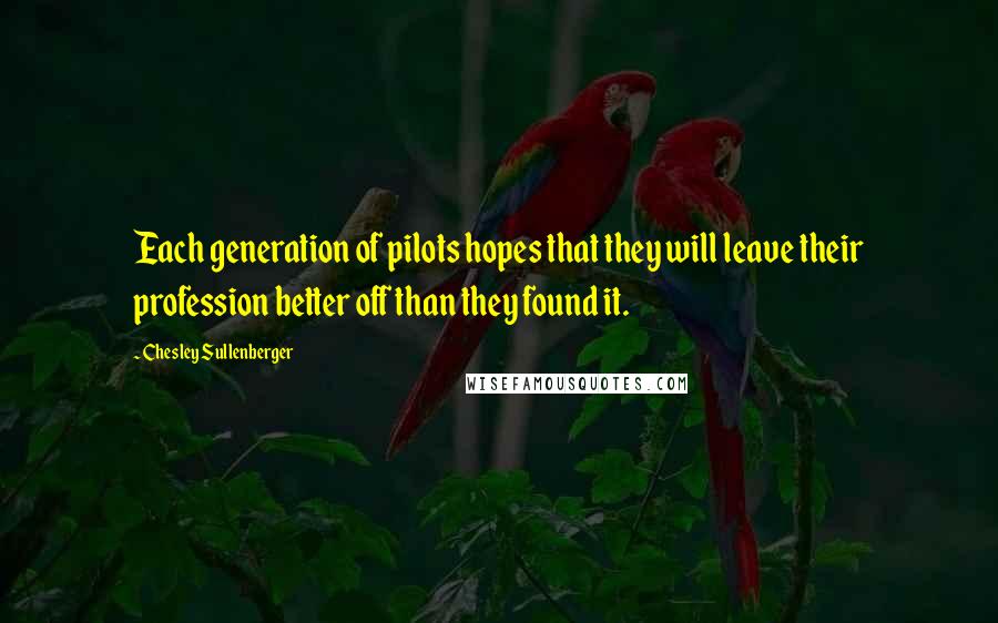 Chesley Sullenberger quotes: Each generation of pilots hopes that they will leave their profession better off than they found it. Chesley Sullenberger quotes: Each generation of pilots hopes that they will leave their profession better off than they found it.