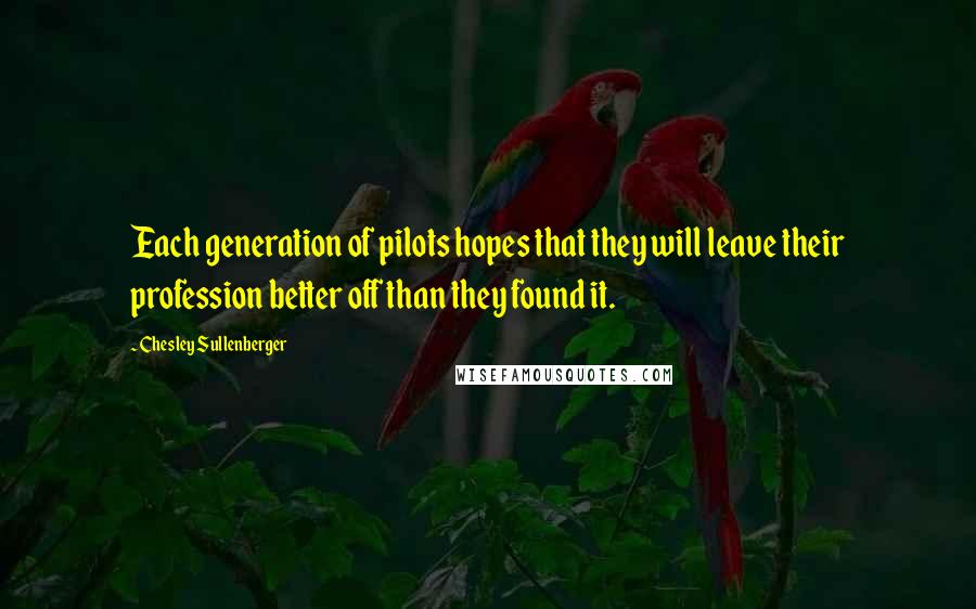 Chesley Sullenberger quotes: Each generation of pilots hopes that they will leave their profession better off than they found it.