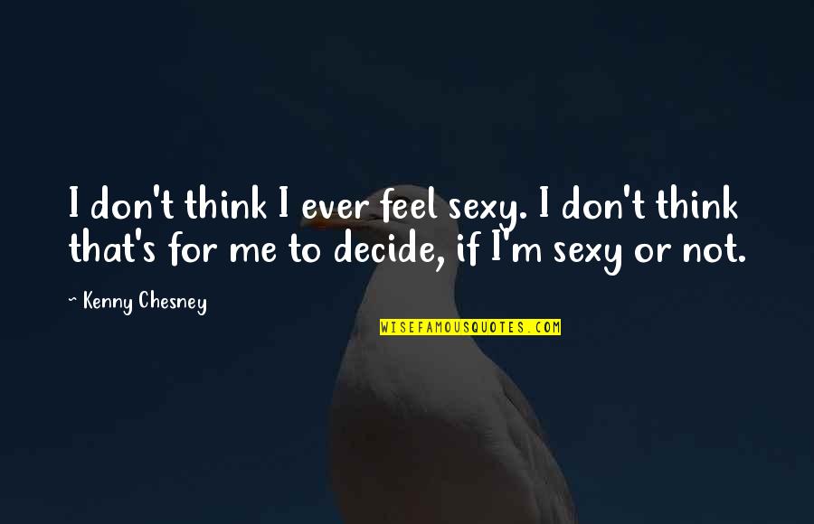 Chesney Quotes By Kenny Chesney: I don't think I ever feel sexy. I