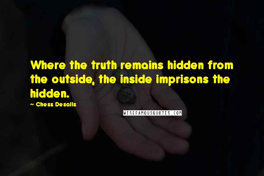 Chess Desalls quotes: Where the truth remains hidden from the outside, the inside imprisons the hidden.