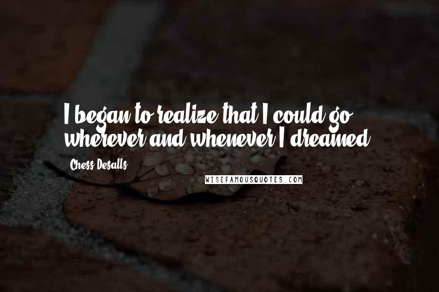 Chess Desalls quotes: I began to realize that I could go wherever and whenever I dreamed.
