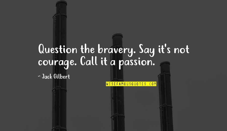 Chessy Quotes By Jack Gilbert: Question the bravery. Say it's not courage. Call