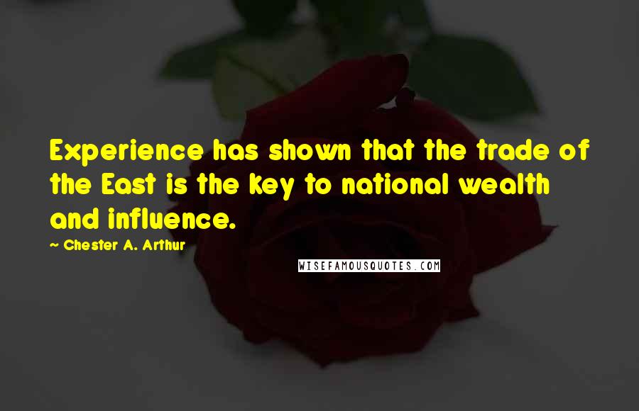 Chester A. Arthur quotes: Experience has shown that the trade of the East is the key to national wealth and influence.