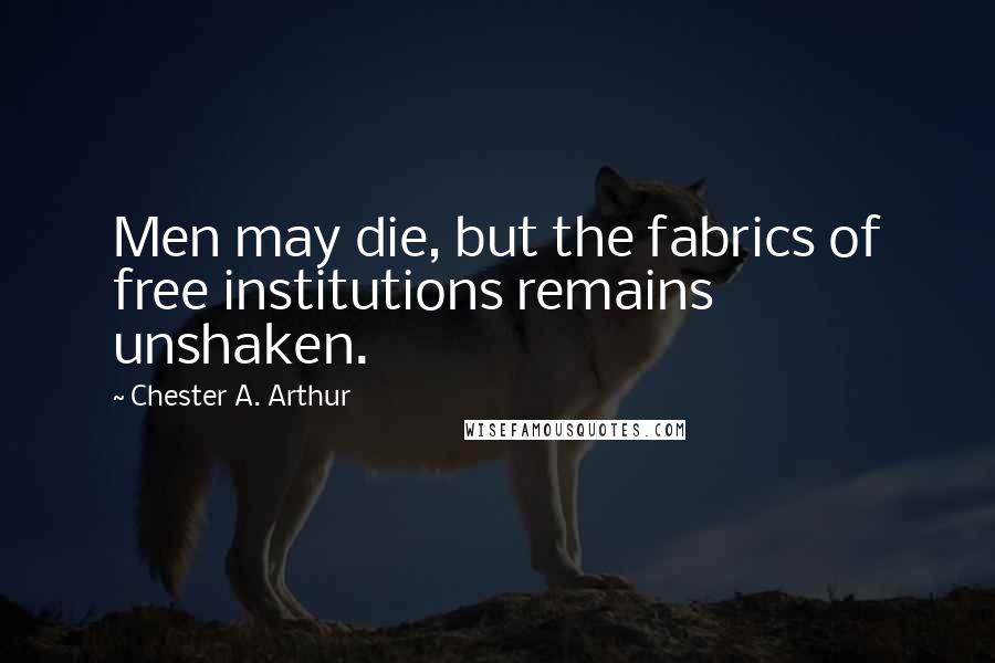 Chester A. Arthur quotes: Men may die, but the fabrics of free institutions remains unshaken.