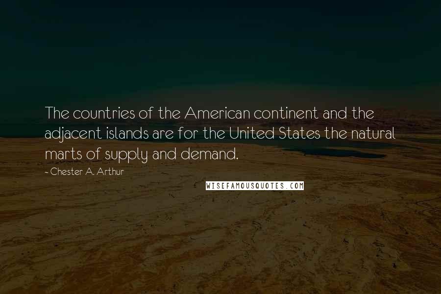Chester A. Arthur quotes: The countries of the American continent and the adjacent islands are for the United States the natural marts of supply and demand.