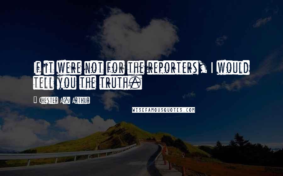 Chester A. Arthur quotes: If it were not for the reporters, I would tell you the truth.