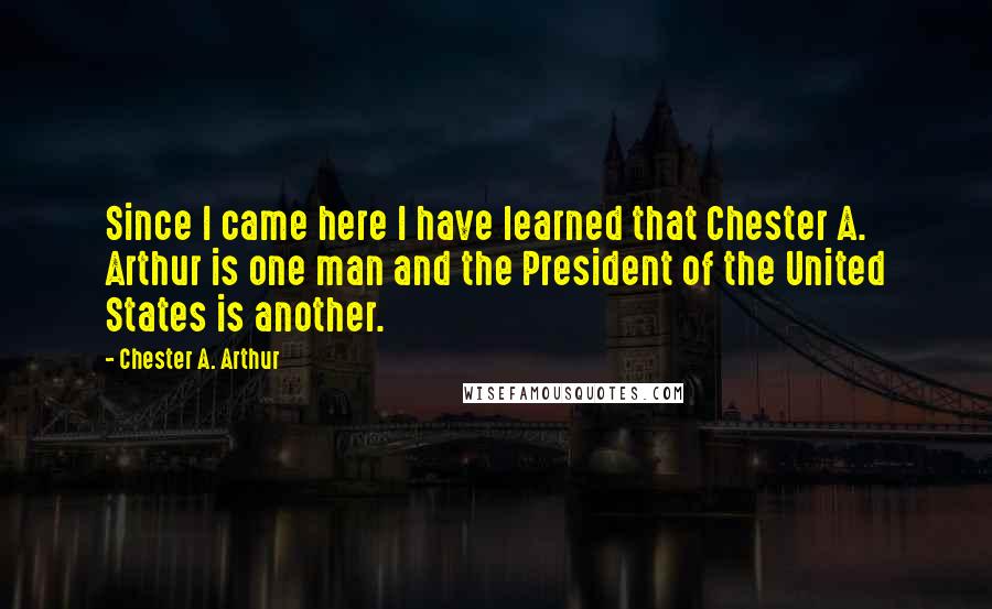 Chester A. Arthur quotes: Since I came here I have learned that Chester A. Arthur is one man and the President of the United States is another. Chester A. Arthur quotes: Since I came here I have learned that Chester A. Arthur is one man and the President of the United States is another.