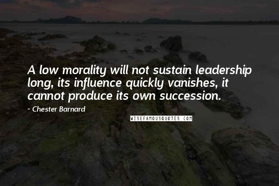 Chester Barnard quotes: A low morality will not sustain leadership long, its influence quickly vanishes, it cannot produce its own succession.