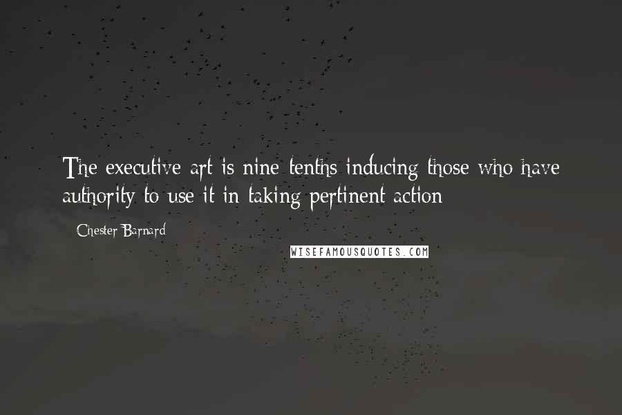 Chester Barnard quotes: The executive art is nine-tenths inducing those who have authority to use it in taking pertinent action Chester Barnard quotes: The executive art is nine-tenths inducing those who have authority to use it in taking pertinent action