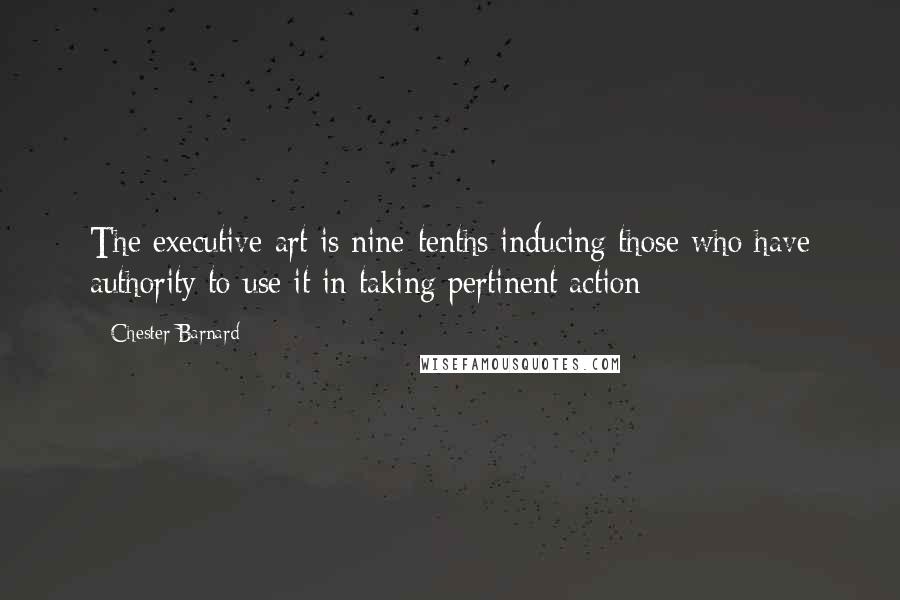 Chester Barnard quotes: The executive art is nine-tenths inducing those who have authority to use it in taking pertinent action