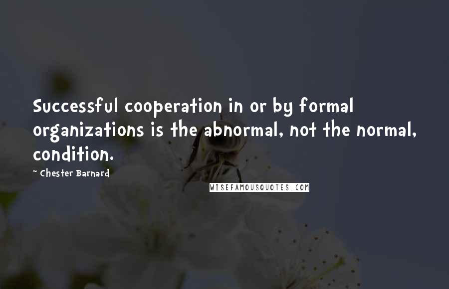 Chester Barnard quotes: Successful cooperation in or by formal organizations is the abnormal, not the normal, condition. Chester Barnard quotes: Successful cooperation in or by formal organizations is the abnormal, not the normal, condition.