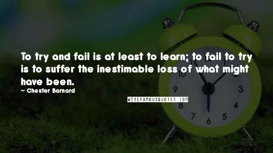 Chester Barnard quotes: To try and fail is at least to learn; to fail to try is to suffer the inestimable loss of what might have been.