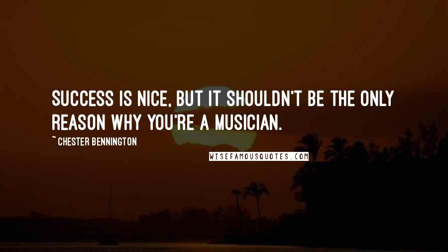 Chester Bennington quotes: Success is nice, but it shouldn't be the only reason why you're a musician.