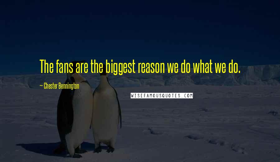 Chester Bennington quotes: The fans are the biggest reason we do what we do.