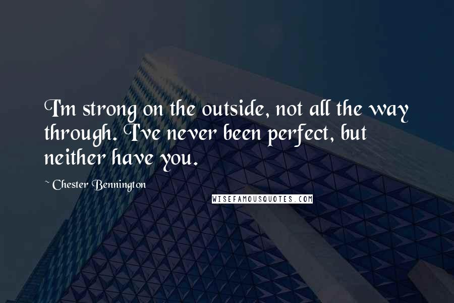 Chester Bennington quotes: I'm strong on the outside, not all the way through. I've never been perfect, but neither have you.