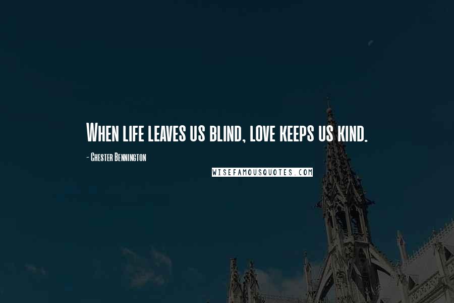 Chester Bennington quotes: When life leaves us blind, love keeps us kind.