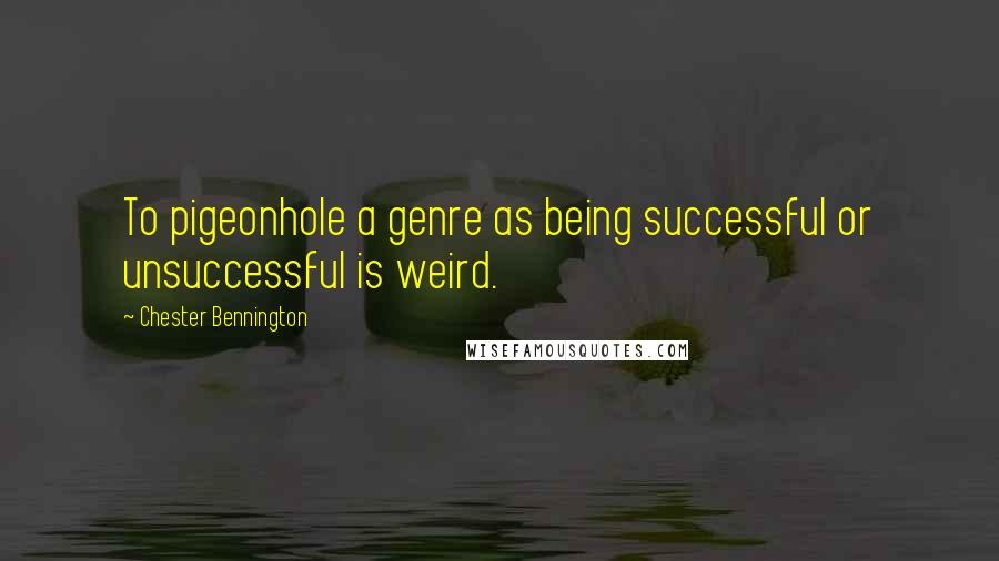 Chester Bennington quotes: To pigeonhole a genre as being successful or unsuccessful is weird.