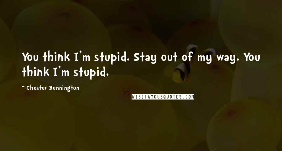 Chester Bennington quotes: You think I'm stupid. Stay out of my way. You think I'm stupid.