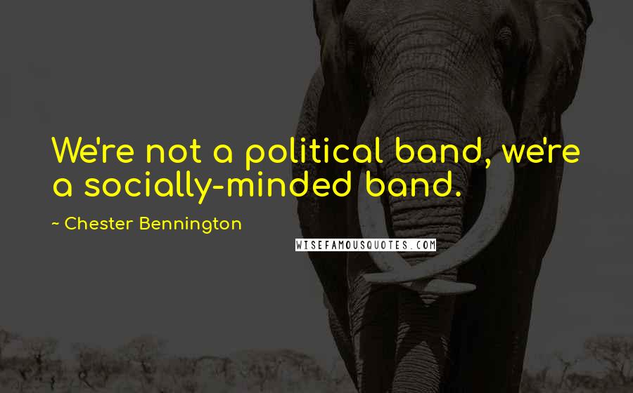 Chester Bennington quotes: We're not a political band, we're a socially-minded band.