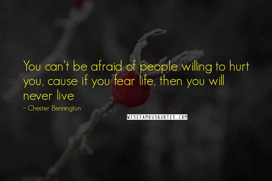 Chester Bennington quotes: You can't be afraid of people willing to hurt you, cause if you fear life, then you will never live