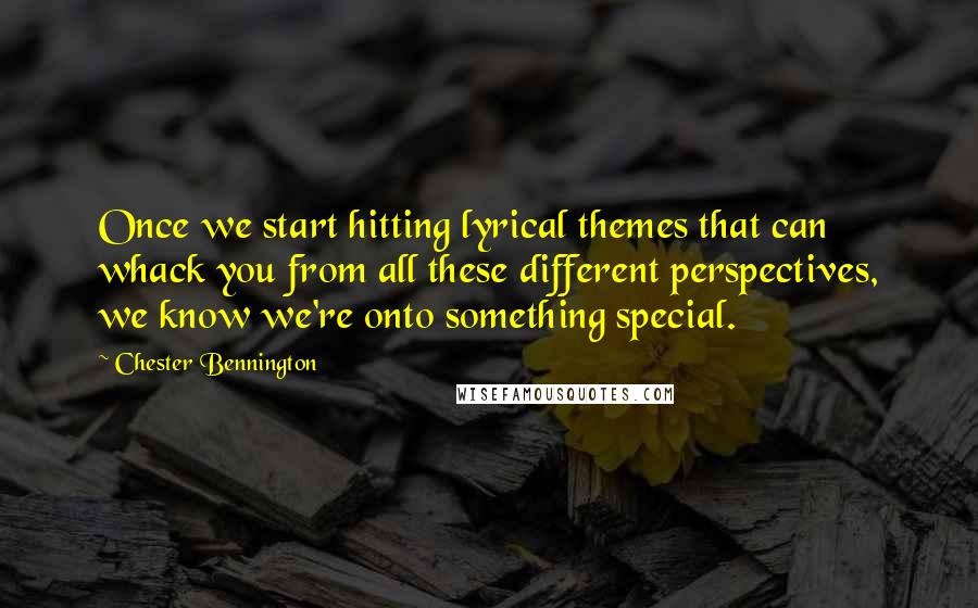 Chester Bennington quotes: Once we start hitting lyrical themes that can whack you from all these different perspectives, we know we're onto something special.