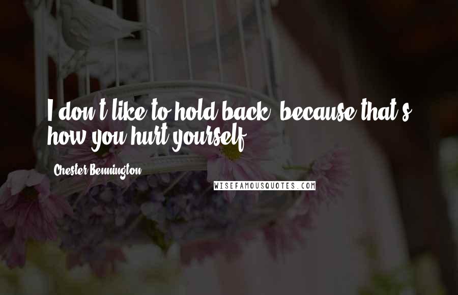 Chester Bennington quotes: I don't like to hold back, because that's how you hurt yourself.