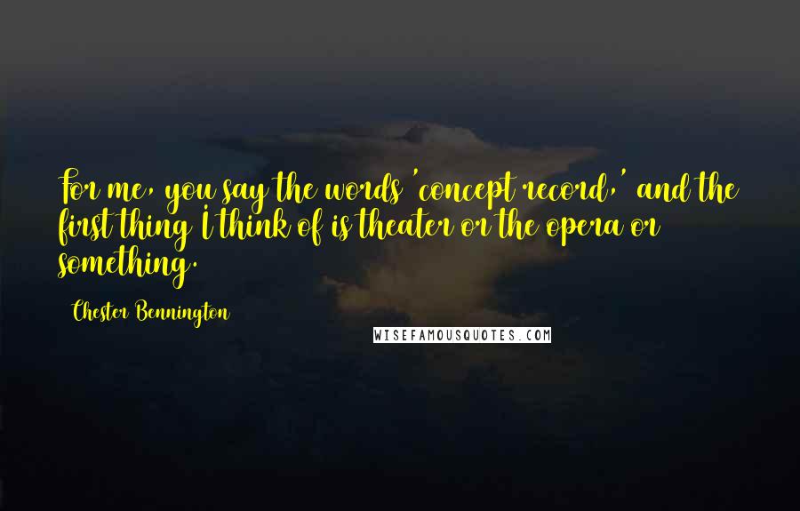 Chester Bennington quotes: For me, you say the words 'concept record,' and the first thing I think of is theater or the opera or something.