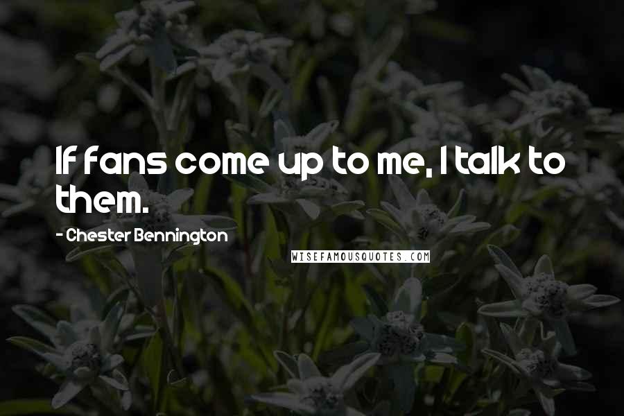Chester Bennington quotes: If fans come up to me, I talk to them.