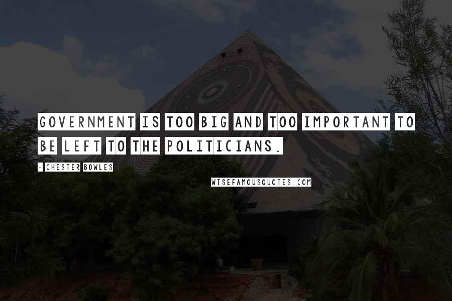 Chester Bowles quotes: Government is too big and too important to be left to the politicians.