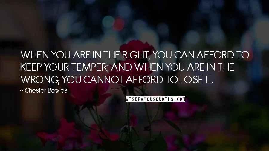 Chester Bowles quotes: WHEN YOU ARE IN THE RIGHT, YOU CAN AFFORD TO KEEP YOUR TEMPER; AND WHEN YOU ARE IN THE WRONG, YOU CANNOT AFFORD TO LOSE IT.